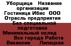 Уборщица › Название организации ­ Гостиница Ибис, ООО › Отрасль предприятия ­ Без специальной подготовки › Минимальный оклад ­ 15 000 - Все города Работа » Вакансии   . Липецкая обл.,Липецк г.